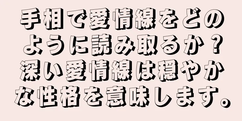 手相で愛情線をどのように読み取るか？深い愛情線は穏やかな性格を意味します。