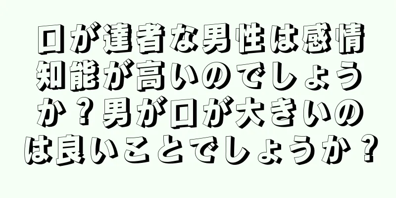 口が達者な男性は感情知能が高いのでしょうか？男が口が大きいのは良いことでしょうか？