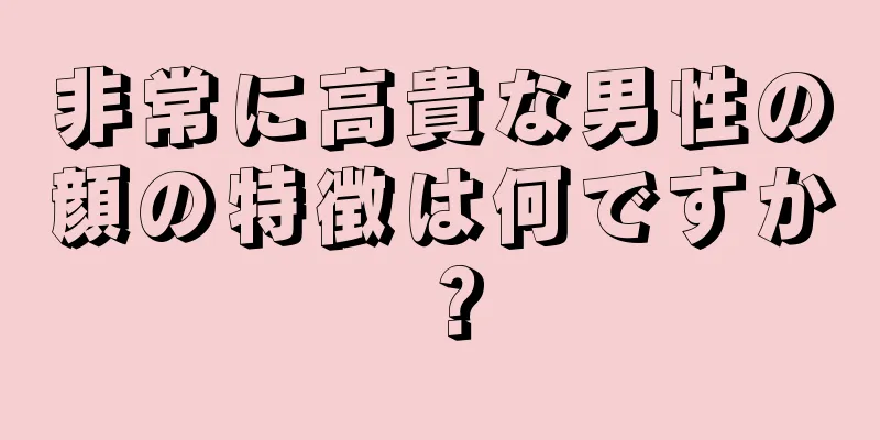 非常に高貴な男性の顔の特徴は何ですか？