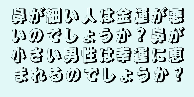 鼻が細い人は金運が悪いのでしょうか？鼻が小さい男性は幸運に恵まれるのでしょうか？