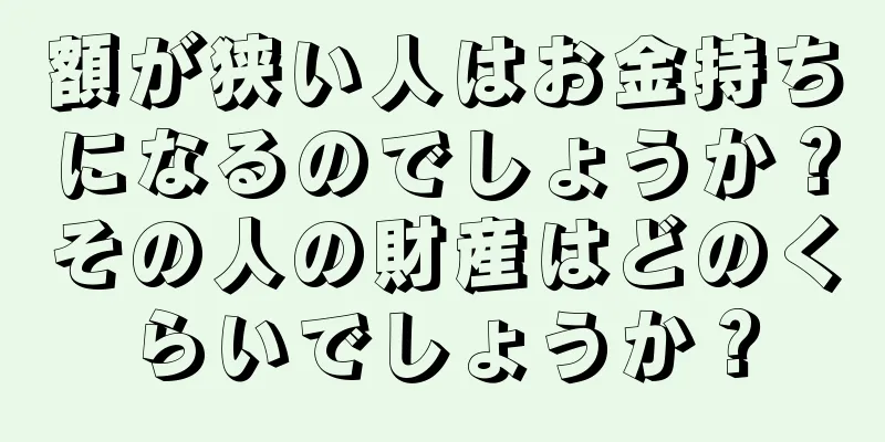 額が狭い人はお金持ちになるのでしょうか？その人の財産はどのくらいでしょうか？