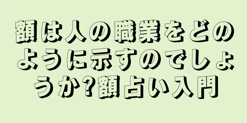 額は人の職業をどのように示すのでしょうか?額占い入門