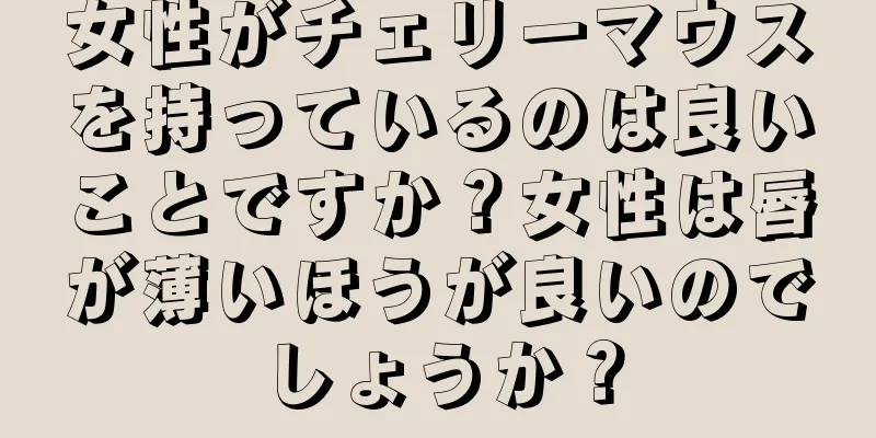 女性がチェリーマウスを持っているのは良いことですか？女性は唇が薄いほうが良いのでしょうか？