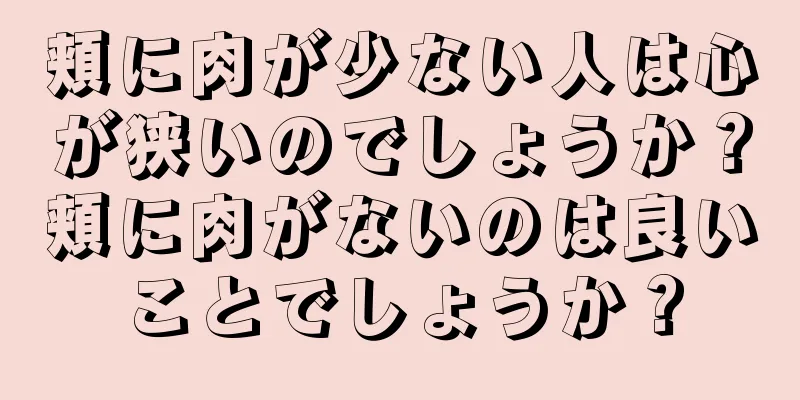 頬に肉が少ない人は心が狭いのでしょうか？頬に肉がないのは良いことでしょうか？