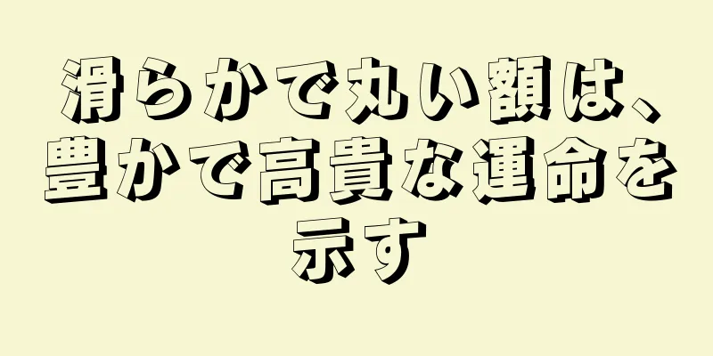 滑らかで丸い額は、豊かで高貴な運命を示す