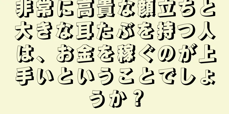 非常に高貴な顔立ちと大きな耳たぶを持つ人は、お金を稼ぐのが上手いということでしょうか？