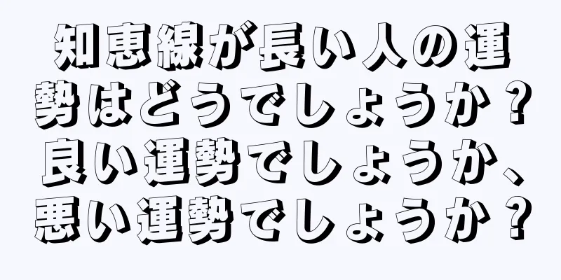 知恵線が長い人の運勢はどうでしょうか？良い運勢でしょうか、悪い運勢でしょうか？