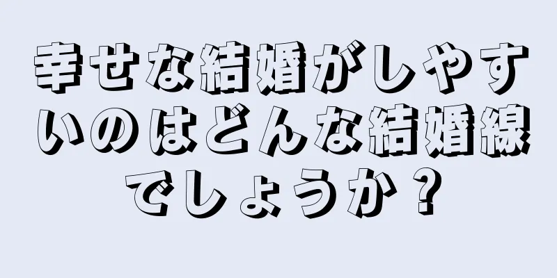 幸せな結婚がしやすいのはどんな結婚線でしょうか？