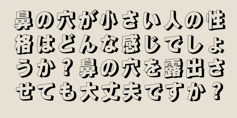 鼻の穴が小さい人の性格はどんな感じでしょうか？鼻の穴を露出させても大丈夫ですか？