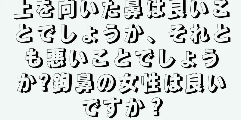 上を向いた鼻は良いことでしょうか、それとも悪いことでしょうか?鉤鼻の女性は良いですか？