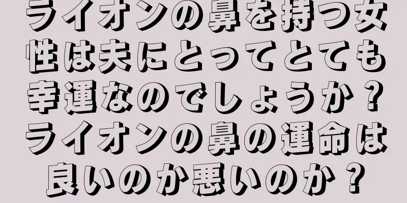 ライオンの鼻を持つ女性は夫にとってとても幸運なのでしょうか？ライオンの鼻の運命は良いのか悪いのか？