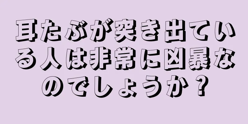 耳たぶが突き出ている人は非常に凶暴なのでしょうか？