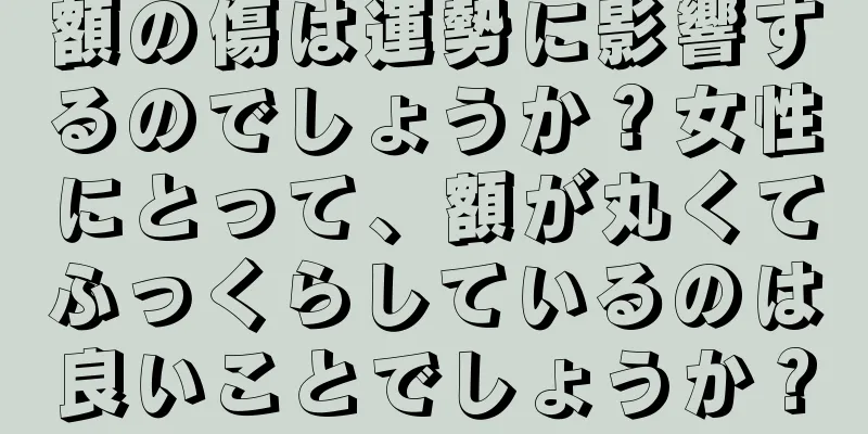 額の傷は運勢に影響するのでしょうか？女性にとって、額が丸くてふっくらしているのは良いことでしょうか？