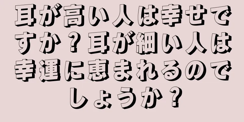 耳が高い人は幸せですか？耳が細い人は幸運に恵まれるのでしょうか？