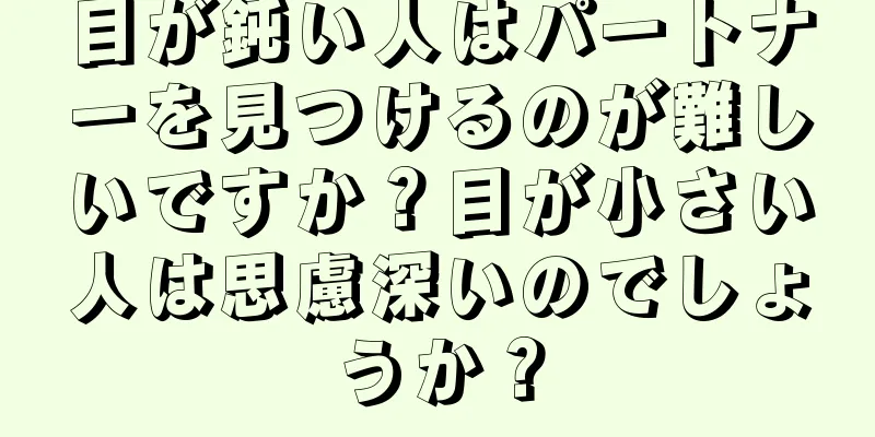 目が鈍い人はパートナーを見つけるのが難しいですか？目が小さい人は思慮深いのでしょうか？