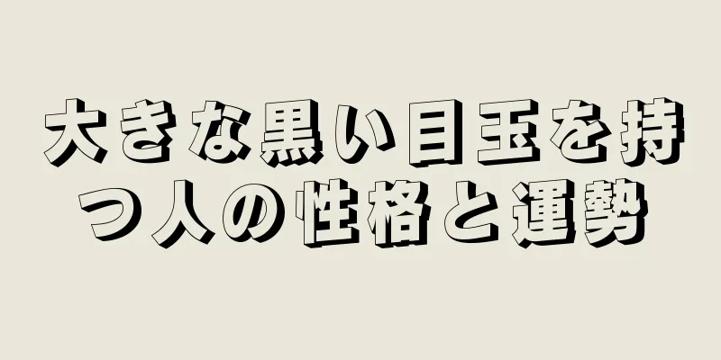 大きな黒い目玉を持つ人の性格と運勢