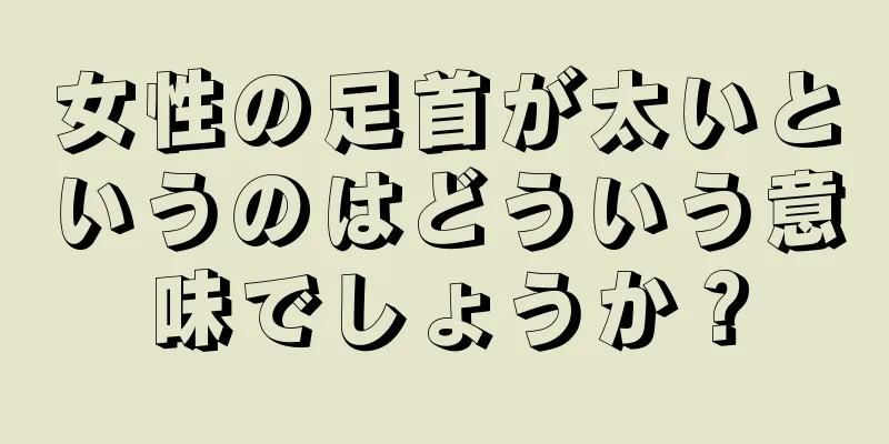 女性の足首が太いというのはどういう意味でしょうか？