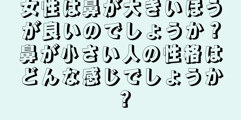 女性は鼻が大きいほうが良いのでしょうか？鼻が小さい人の性格はどんな感じでしょうか？