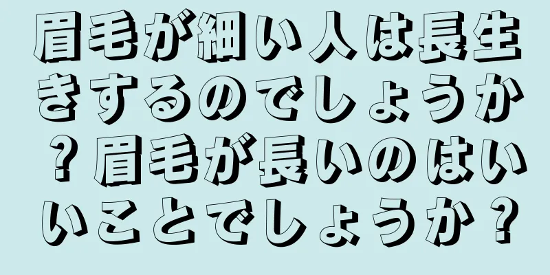 眉毛が細い人は長生きするのでしょうか？眉毛が長いのはいいことでしょうか？