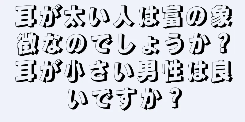 耳が太い人は富の象徴なのでしょうか？耳が小さい男性は良いですか？