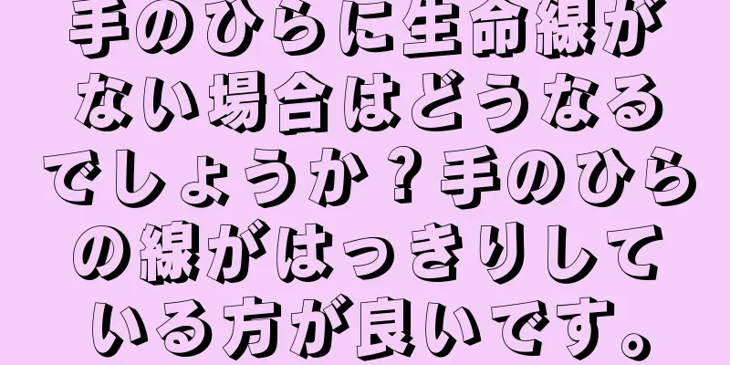 手のひらに生命線がない場合はどうなるでしょうか？手のひらの線がはっきりしている方が良いです。