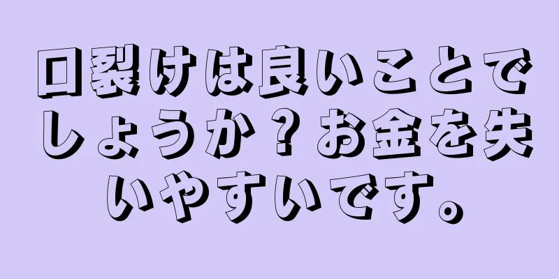 口裂けは良いことでしょうか？お金を失いやすいです。