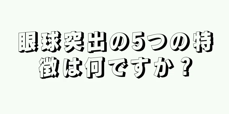 眼球突出の5つの特徴は何ですか？