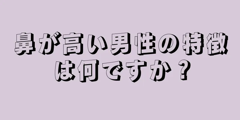 鼻が高い男性の特徴は何ですか？