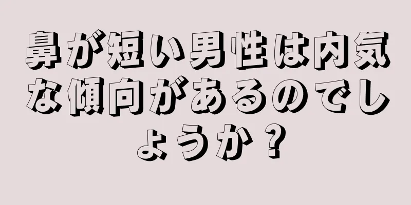 鼻が短い男性は内気な傾向があるのでしょうか？