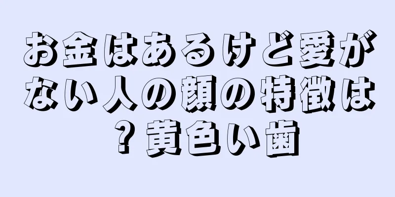 お金はあるけど愛がない人の顔の特徴は？黄色い歯