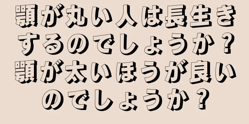 顎が丸い人は長生きするのでしょうか？顎が太いほうが良いのでしょうか？