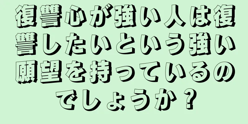 復讐心が強い人は復讐したいという強い願望を持っているのでしょうか？