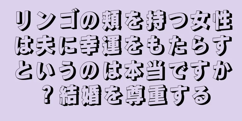 リンゴの頬を持つ女性は夫に幸運をもたらすというのは本当ですか？結婚を尊重する