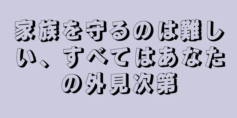 家族を守るのは難しい、すべてはあなたの外見次第