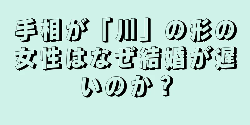 手相が「川」の形の女性はなぜ結婚が遅いのか？