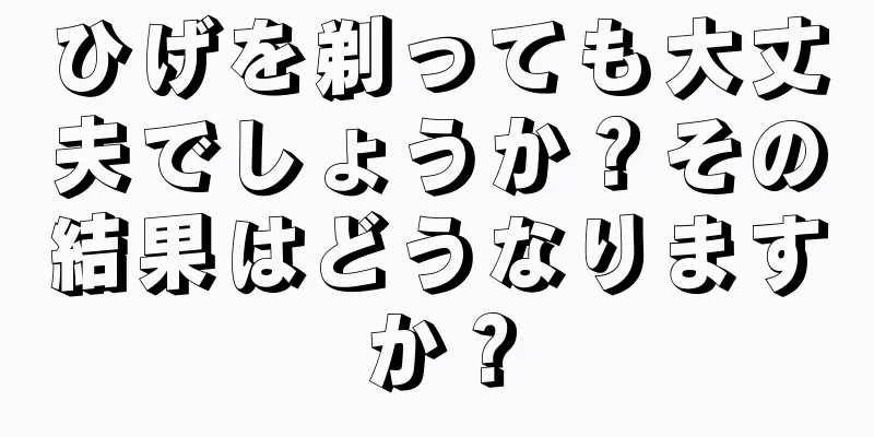 ひげを剃っても大丈夫でしょうか？その結果はどうなりますか？