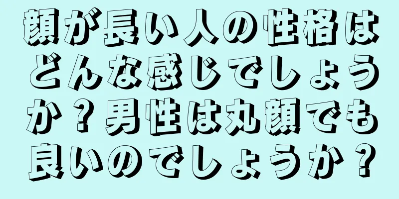 顔が長い人の性格はどんな感じでしょうか？男性は丸顔でも良いのでしょうか？