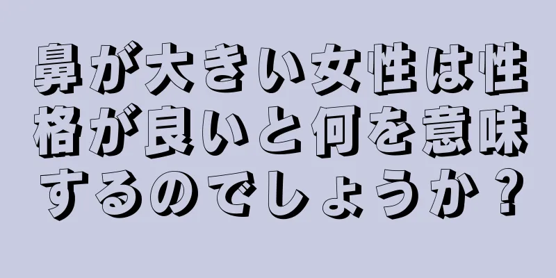 鼻が大きい女性は性格が良いと何を意味するのでしょうか？