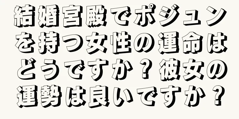 結婚宮殿でポジュンを持つ女性の運命はどうですか？彼女の運勢は良いですか？