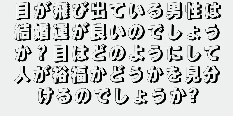 目が飛び出ている男性は結婚運が良いのでしょうか？目はどのようにして人が裕福かどうかを見分けるのでしょうか?