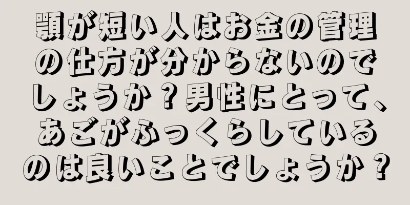 顎が短い人はお金の管理の仕方が分からないのでしょうか？男性にとって、あごがふっくらしているのは良いことでしょうか？