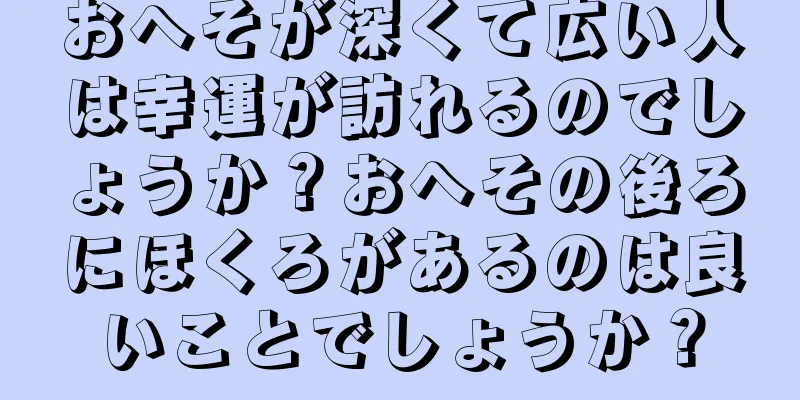 おへそが深くて広い人は幸運が訪れるのでしょうか？おへその後ろにほくろがあるのは良いことでしょうか？