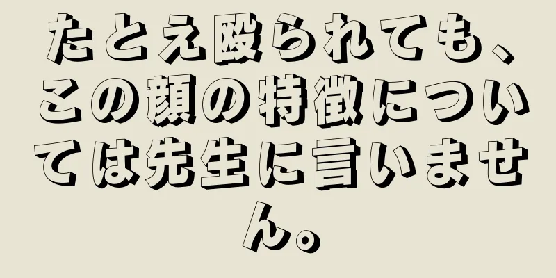 たとえ殴られても、この顔の特徴については先生に言いません。