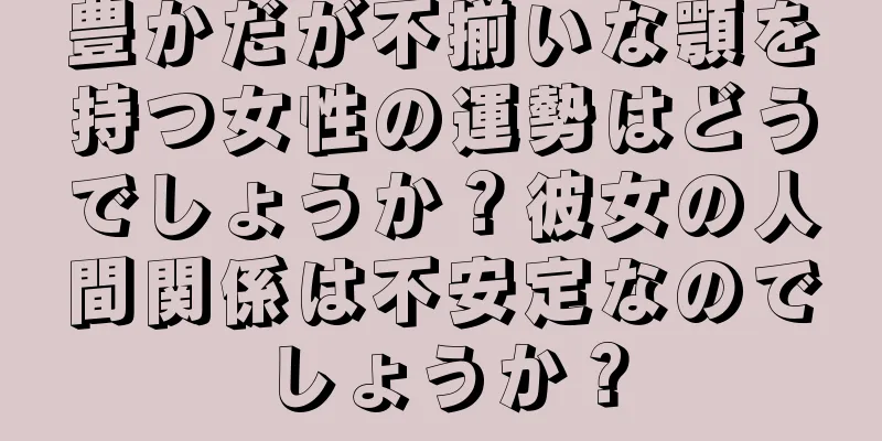 豊かだが不揃いな顎を持つ女性の運勢はどうでしょうか？彼女の人間関係は不安定なのでしょうか？