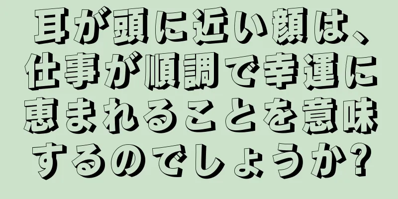 耳が頭に近い顔は、仕事が順調で幸運に恵まれることを意味するのでしょうか?