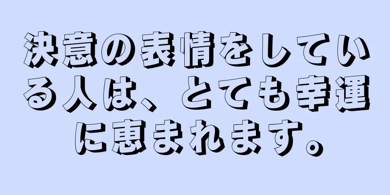 決意の表情をしている人は、とても幸運に恵まれます。