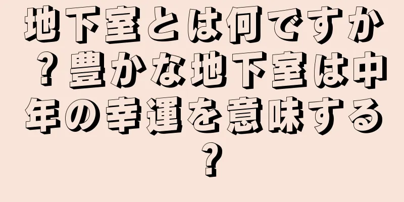 地下室とは何ですか？豊かな地下室は中年の幸運を意味する？