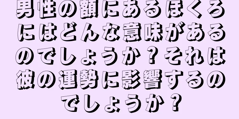 男性の額にあるほくろにはどんな意味があるのでしょうか？それは彼の運勢に影響するのでしょうか？