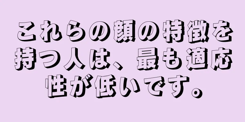 これらの顔の特徴を持つ人は、最も適応性が低いです。