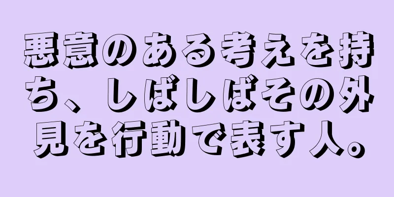 悪意のある考えを持ち、しばしばその外見を行動で表す人。